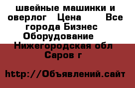 швейные машинки и оверлог › Цена ­ 1 - Все города Бизнес » Оборудование   . Нижегородская обл.,Саров г.